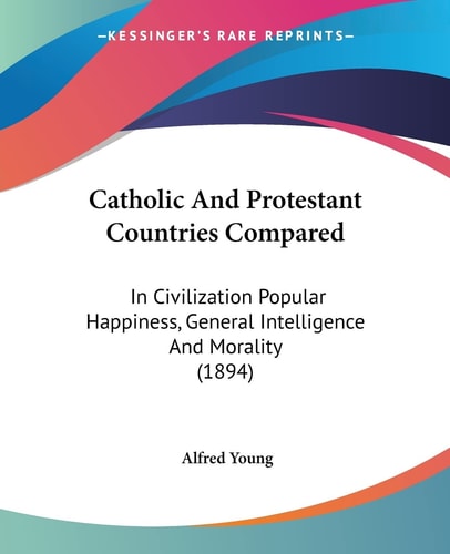 Catholic And Protestant Countries Compared In Civilization Popular Happiness, General Intelligence And Morality (1894)