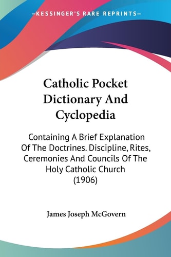 Catholic Pocket Dictionary And Cyclopedia Containing A Brief Explanation Of The Doctrines. Discipline, Rites, Ceremonies And Councils Of The Holy Catholic Church (1906)
