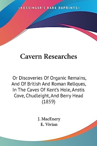 Cavern Researches Or Discoveries of Organic Remains, and of British and Roman Reliques, in the Caves of Kent's Hole, Anstis Cove, Chudleight, and Ber