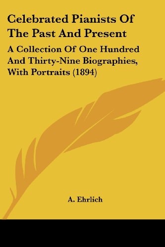 Celebrated Pianists Of The Past And Present A Collection Of One Hundred And Thirty-Nine Biographies, With Portraits (1894)