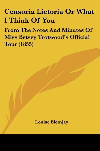 Censoria Lictoria Or What I Think of You From the Notes and Minutes of Miss Betsey Trotwood's Official Tour (1855)