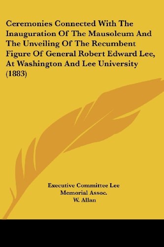 Ceremonies Connected with the Inauguration of the Mausoleum and the Unveiling of the Recumbent Figure of General Robert Edward Lee, at Washington and