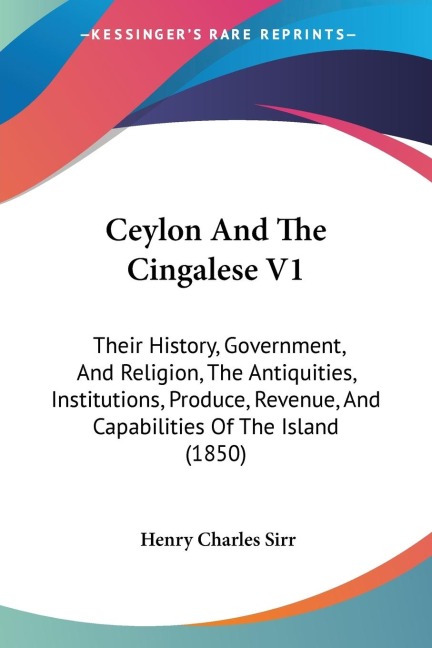 Ceylon And The Cingalese V1: Their History, Government, And Religion, The Antiquities, Institutions, Produce, Revenue, And Capabilities Of The Island (1850)