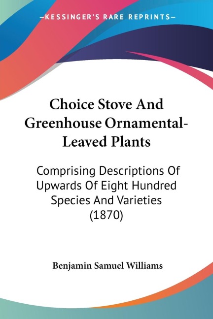 Choice Stove And Greenhouse Ornamental-Leaved Plants: Comprising Descriptions Of Upwards Of Eight Hundred Species And Varieties (1870)