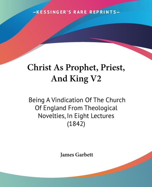 Christ As Prophet, Priest, And King V2: Being A Vindication Of The Church Of England From Theological Novelties, In Eight Lectures (1842)