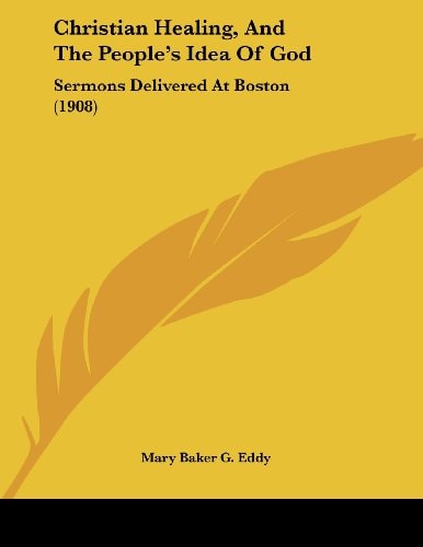 Christian Healing, And The People's Idea Of God Sermons Delivered At Boston (1908)