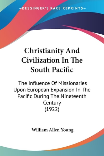Christianity And Civilization In The South Pacific The Influence Of Missionaries Upon European Expansion In The Pacific During The Nineteenth Century (1922)