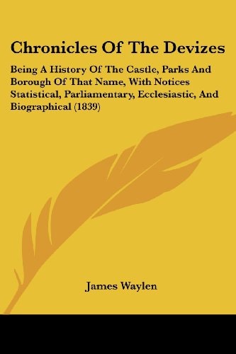 Chronicles of the Devizes Being A History of the Castle, Parks and Borough of That Name, with Notices Statistical, Parliamentary, Ecclesiastic, and B