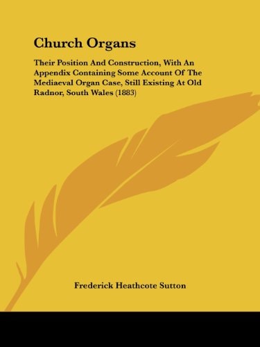 Church Organs Their Position And Construction, With An Appendix Containing Some Account Of The Mediaeval Organ Case, Still Existing At Old Radnor, South Wales (1883)