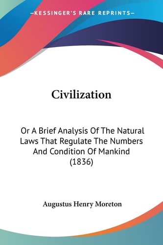 Civilization Or A Brief Analysis of the Natural Laws That Regulate the Numbers and Condition of Mankind (1836)