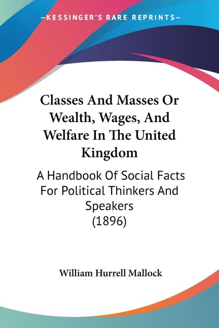 Classes And Masses Or Wealth, Wages, And Welfare In The United Kingdom: A Handbook Of Social Facts For Political Thinkers And Speakers (1896)