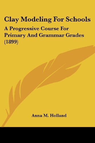 Clay Modeling For Schools A Progressive Course For Primary And Grammar Grades (1899)