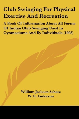 Club Swinging For Physical Exercise And Recreation A Book Of Information About All Forms Of Indian Club Swinging Used In Gymnasiums And By Individuals (1908)