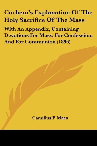 Cochem's Explanation Of The Holy Sacrifice Of The Mass With An Appendix, Containing Devotions For Mass, For Confession, And For Communion (1896)