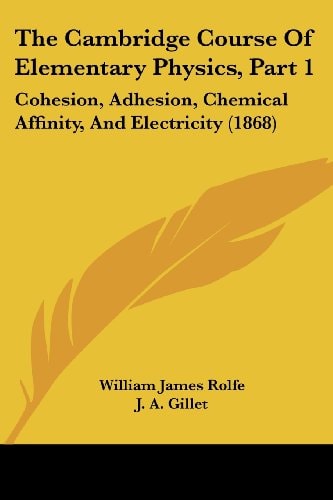The Cambridge Course of Elementary Physics, Part Cohesion, Adhesion, Chemical Affinity, and Electricity (1868)