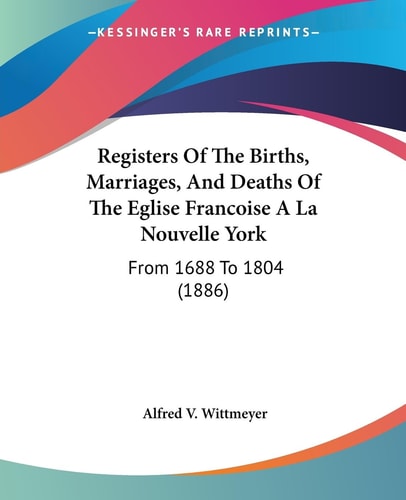 Registers Of The Births, Marriages, And Deaths Of The Eglise Francoise A La Nouvelle York From 1688 To 1804 (1886)