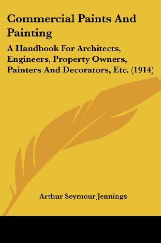 Commercial Paints And Painting A Handbook For Architects, Engineers, Property Owners, Painters And Decorators, Etc. (1914)