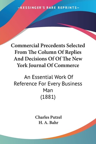 Commercial Precedents Selected From The Column Of Replies And Decisions Of Of The New York Journal Of Commerce An Essential Work Of Reference For Every Business Man (1881)