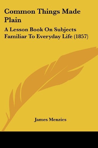 Common Things Made Plain A Lesson Book on Subjects Familiar to Everyday Life (1857)