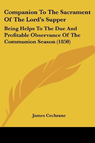 Companion to the Sacrament of the Lord's Supper Being Helps to the Due and Profitable Observance of the Communion Season (1850)