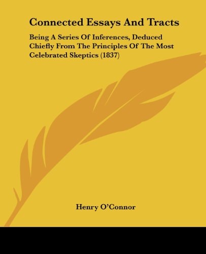 Connected Essays and Tracts Being A Series of Inferences, Deduced Chiefly from the Principles of the Most Celebrated Skeptics (1837)