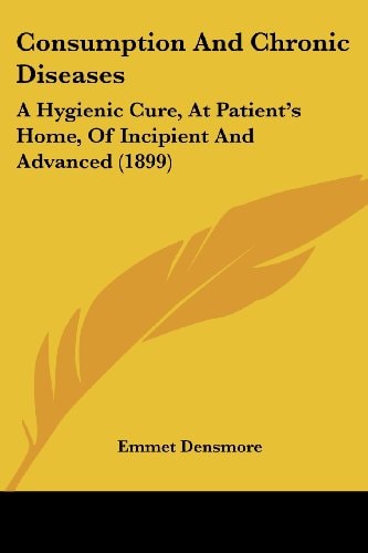 Consumption And Chronic Diseases A Hygienic Cure, At Patient's Home, Of Incipient And Advanced (1899)