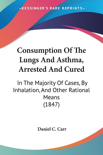 Consumption of the Lungs and Asthma, Arrested and Cured In the Majority of Cases, by Inhalation, and Other Rational Means (1847)