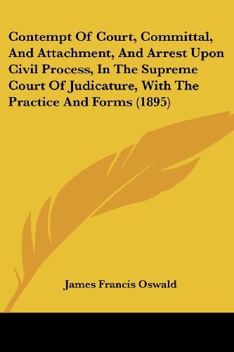 Contempt Of Court, Committal, And Attachment, And Arrest Upon Civil Process, In The Supreme Court Of Judicature, With The Practice And Forms (1895)