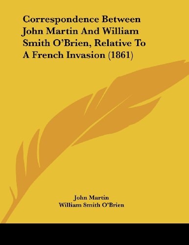 Correspondence Between John Martin And William Smith O'Brien, Relative To A French Invasion (1861)