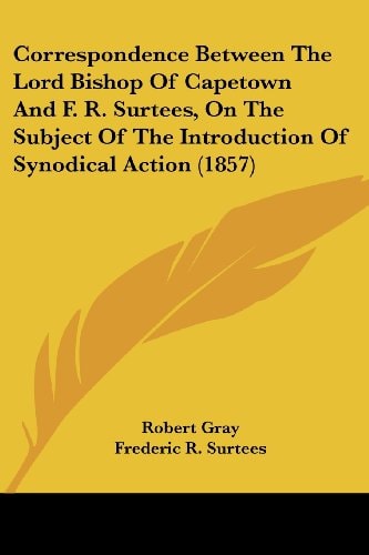 Correspondence Between the Lord Bishop of Capetown and F R Surtees, on the Subject of the Introduction of Synodical Action