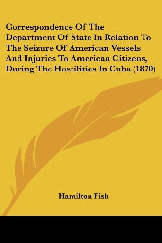 Correspondence of the Department of State in Relation to the Seizure of American Vessels and Injuries to American Citizens, During the Hostilities In