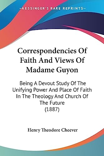 Correspondencies Of Faith And Views Of Madame Guyon Being A Devout Study Of The Unifying Power And Place Of Faith In The Theology And Church Of The Future (1887)