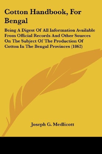 Cotton Handbook, for Bengal Being A Digest of All Information Available from Official Records and Other Sources on the Subject of the Production of C