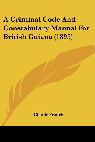 A Criminal Code And Constabulary Manual For British Guiana (1895)