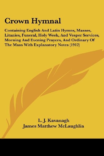 Crown Hymnal Containing English And Latin Hymns, Masses, Litanies, Funeral, Holy Week, And Vesper Services, Morning And Evening Prayers, And Ordinary Of The Mass With Explanatory Notes (1912)