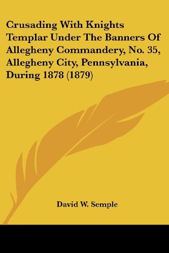 Crusading With Knights Templar Under The Banners Of Allegheny Commandery, No. 35, Allegheny City, Pennsylvania, During 1878 (1879)