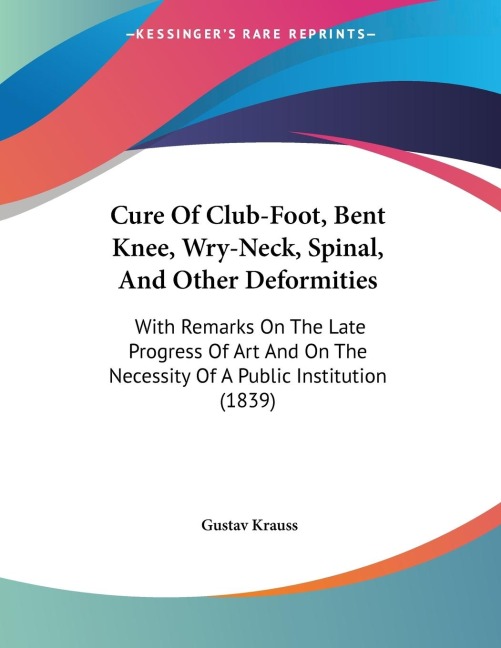 Cure Of Club-Foot, Bent Knee, Wry-Neck, Spinal, And Other Deformities: With Remarks On The Late Progress Of Art And On The Necessity Of A Public Institution (1839)