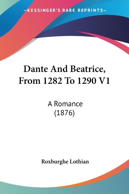 Dante And Beatrice, From 1282 To 1290 V1: A Romance (1876)