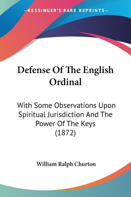 Defense Of The English Ordinal: With Some Observations Upon Spiritual Jurisdiction And The Power Of The Keys (1872)