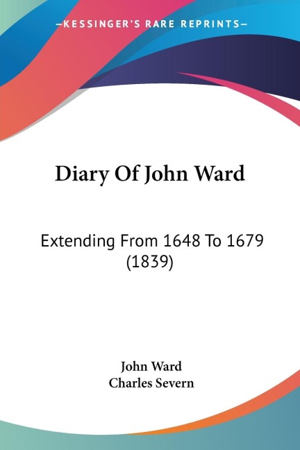 Diary Of John Ward: Extending From 1648 To 1679 (1839)