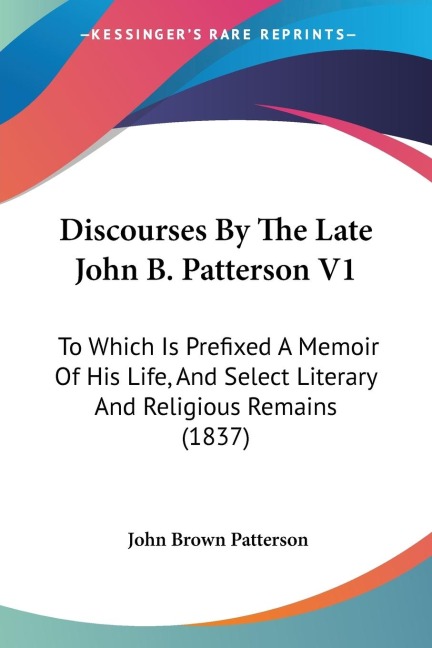 Discourses By The Late John B. Patterson V1: To Which Is Prefixed A Memoir Of His Life, And Select Literary And Religious Remains (1837)