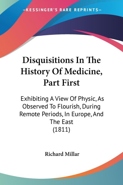 Disquisitions In The History Of Medicine, Part First: Exhibiting A View Of Physic, As Observed To Flourish, During Remote Periods, In Europe, And The East (1811)