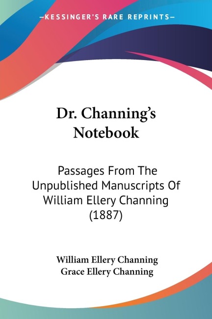 Dr. Channings Notebook: Passages From The Unpublished Manuscripts Of William Ellery Channing (1887)