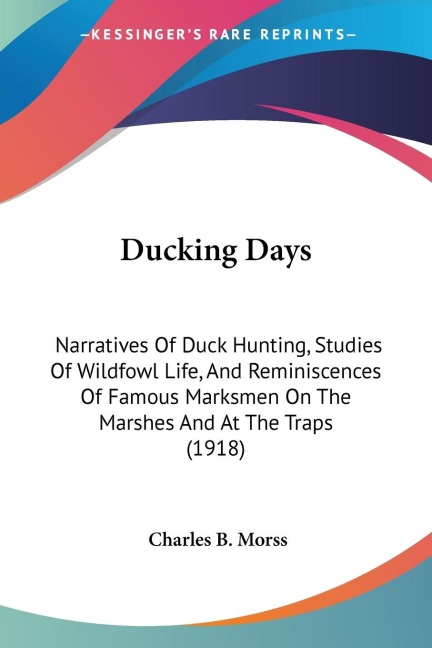 Ducking Days: Narratives Of Duck Hunting, Studies Of Wildfowl Life, And Reminiscences Of Famous Marksmen On The Marshes And At The Traps (1918)