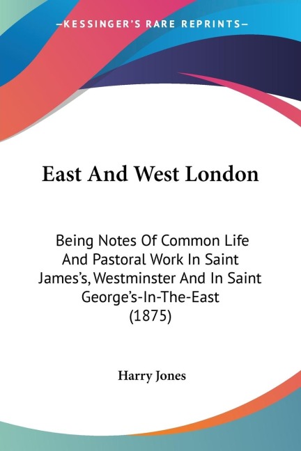 East And West London: Being Notes Of Common Life And Pastoral Work In Saint Jamess, Westminster And In Saint Georges-In-The-East (1875)