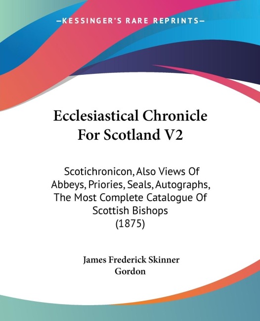 Ecclesiastical Chronicle For Scotland V2: Scotichronicon, Also Views Of Abbeys, Priories, Seals, Autographs, The Most Complete Catalogue Of Scottish Bishops (1875)