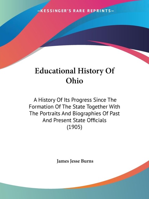 Educational History Of Ohio: A History Of Its Progress Since The Formation Of The State Together With The Portraits And Biographies Of Past And Present State Officials (1905)