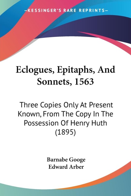 Eclogues, Epitaphs, And Sonnets, 1563: Three Copies Only At Present Known, From The Copy In The Possession Of Henry Huth (1895)