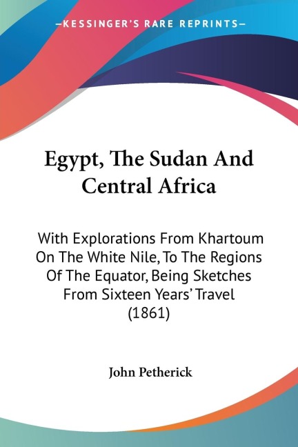 Egypt, The Sudan And Central Africa: With Explorations From Khartoum On The White Nile, To The Regions Of The Equator, Being Sketches From Sixteen Years Travel (1861)