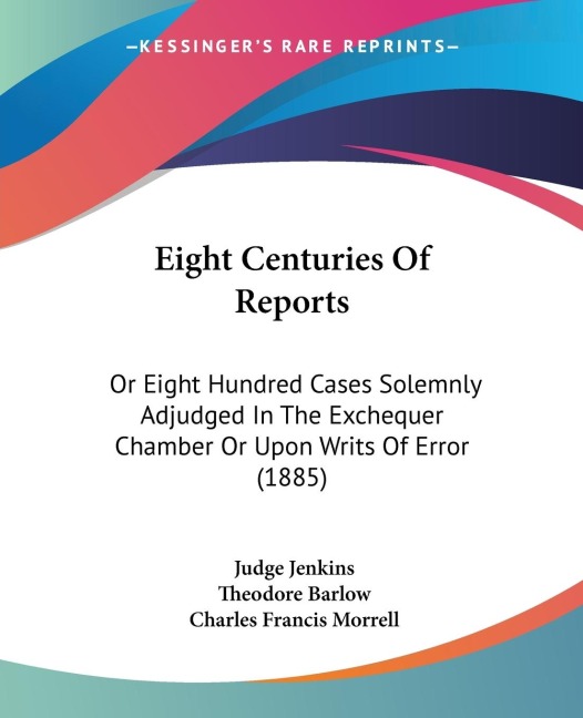 Eight Centuries Of Reports: Or Eight Hundred Cases Solemnly Adjudged In The Exchequer Chamber Or Upon Writs Of Error (1885)